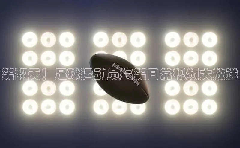 半岛·体育中国官方网云创智行笑翻天！足球运动员搞笑日常视频大放送