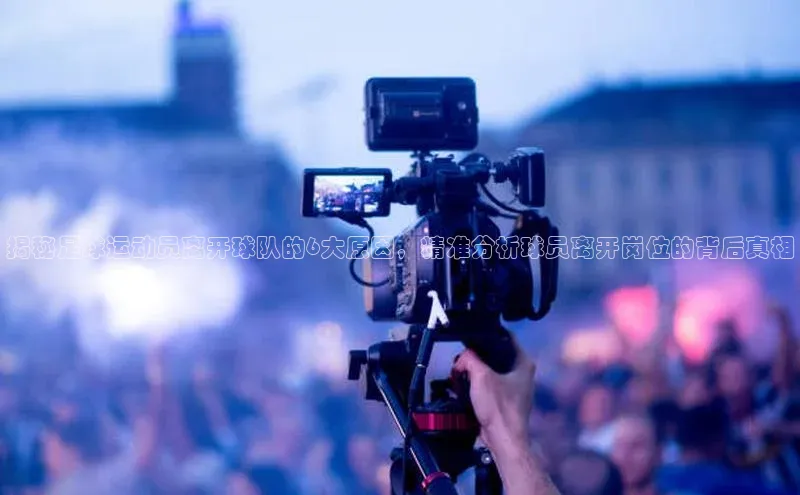 BOB半岛·(中国)官方网站-登录入口百度取证揭秘足球运动员离开球队的6大原因，精准分析球员离开岗位的背后真相