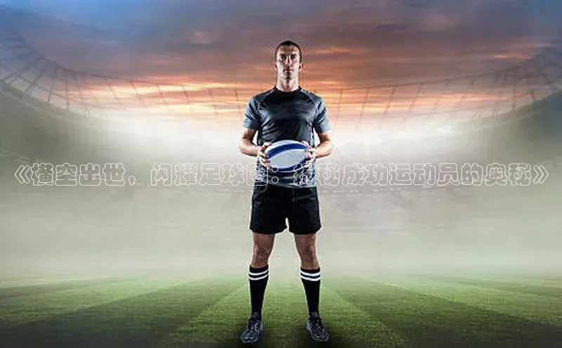 星空半岛·体育官网下载百度Apollo《横空出世，闪耀足球圈：揭秘成功运动员的奥秘》
