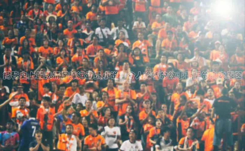 半岛·BOB官方网站荣信文化揭秘史上最悲情足球运动员小说：令人唏嘘的故事背后的真实原因