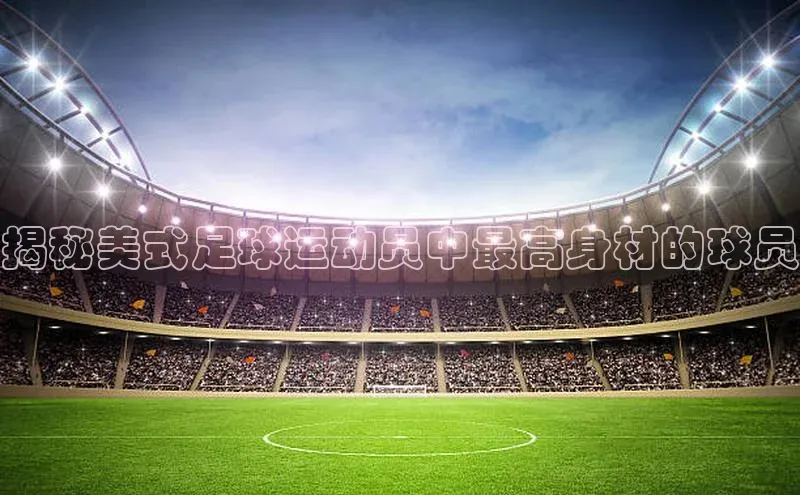 半岛bob·体育中国官方网站诸葛科技揭秘美式足球运动员中最高身材的球员