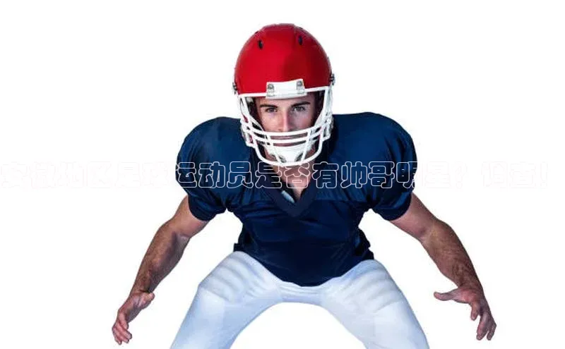 BOB半岛官方正版下载轻美电器安徽地区足球运动员是否有帅哥明星？调查！