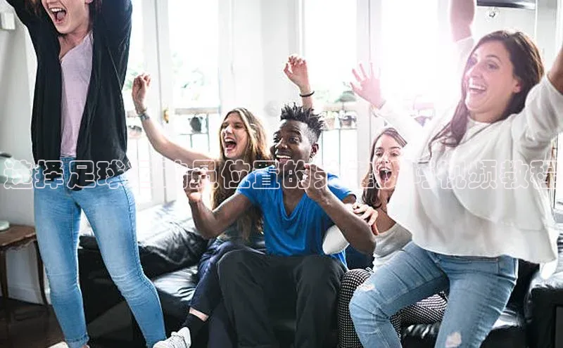 半岛·体育网站平台登陆猫眼选择足球运动员位置的关键技巧视频教程