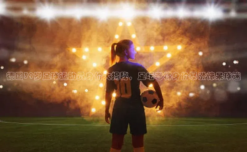 半岛·体育网站平台登陆引力传媒德国39岁足球运动员身价大揭秘，足坛老将身价暴涨惊呆球迷