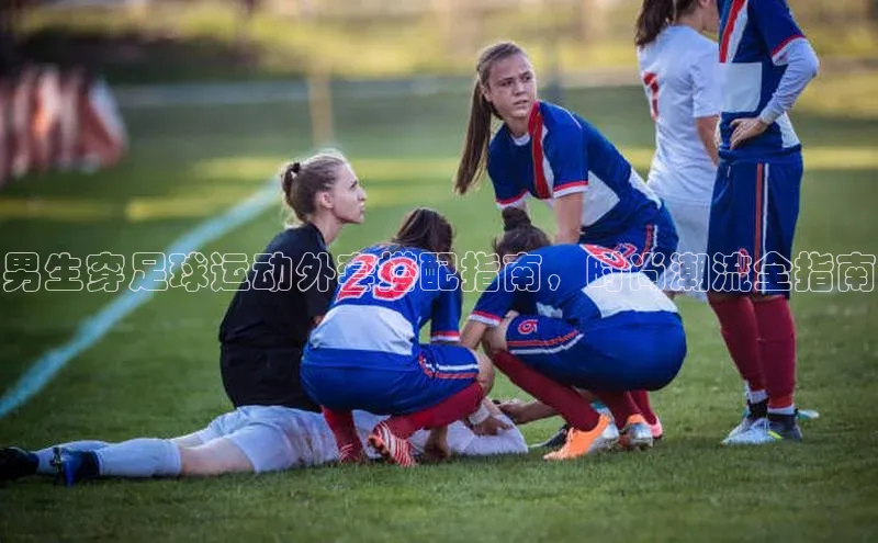 半岛bandao体育百度教育男生穿足球运动外套搭配指南，时尚潮流全指南