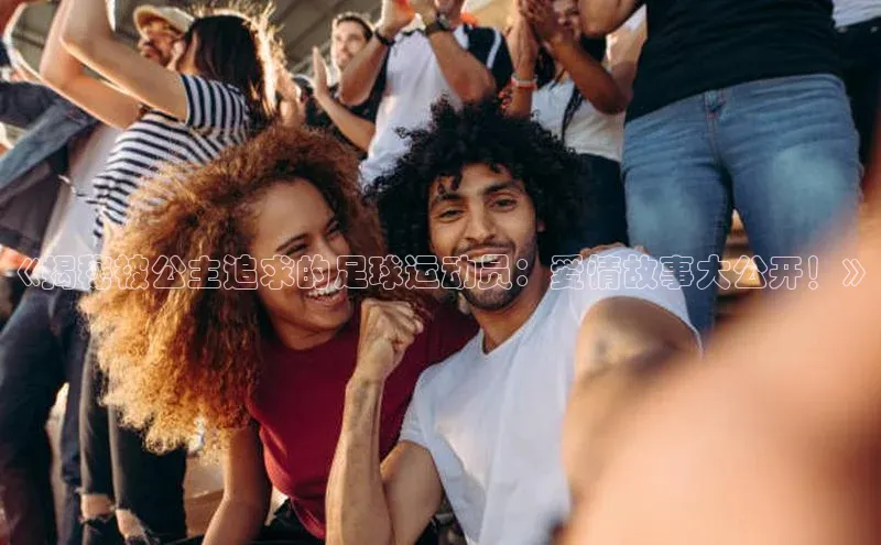 半岛bandao体育百度教育《揭秘被公主追求的足球运动员：爱情故事大公开！》