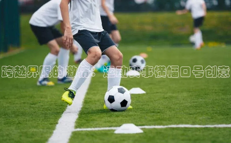 半岛bob·体育中国官方平台百度众测跨越界限的激情：运动赛事横幅口号创意