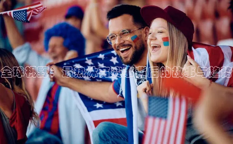 半岛bandao体育官方客服百度营销中心全球视野：最热体育赛事背后的故事与趋势
