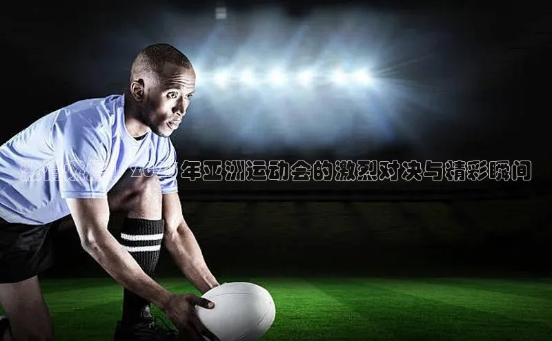 bd半岛·中国官方网站爱慕股份激情燃爆！2023年亚洲运动会的激烈对决与精彩瞬间