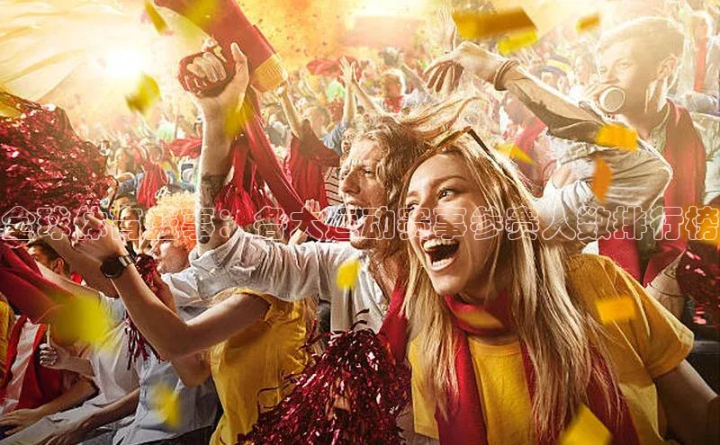 BOB体育下载APP官网普信公司全球体育盛事：各大运动赛事参赛人数排行榜