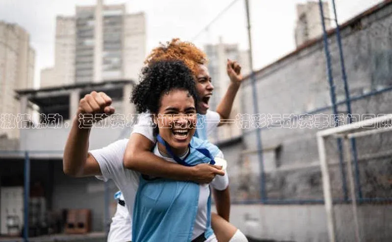 激情燃动，运动赛场见证奇迹——精彩运动赛事瞬间回顾