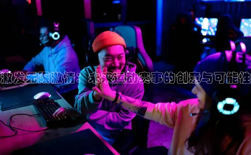 激发无限激情：未来运动赛事的创意与可能性
