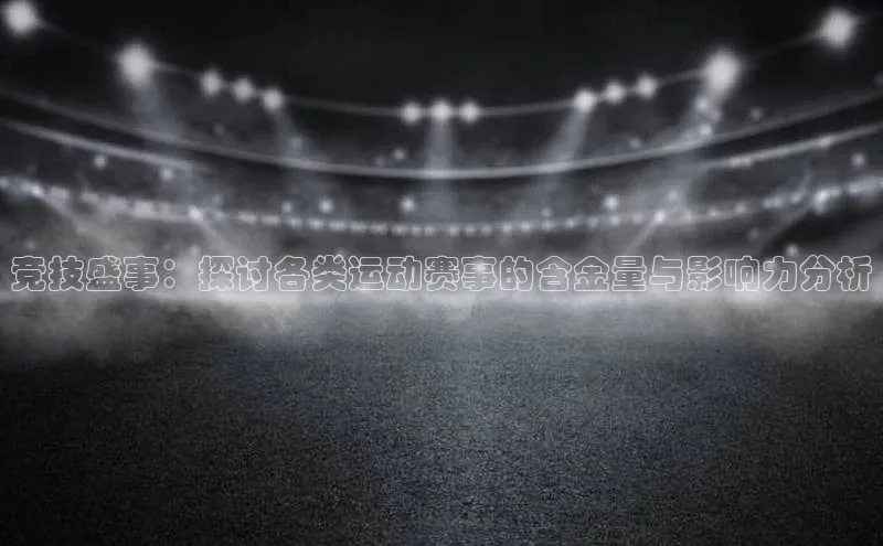 竞技盛事：探讨各类运动赛事的含金量与影响力分析