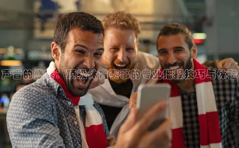声音的盛宴：顶级体育赛事的专业播报技巧与体验