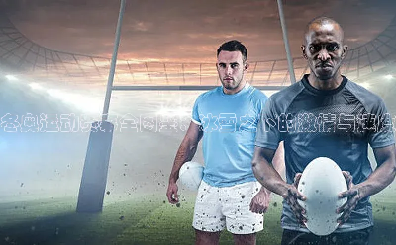 冬奥运动赛事全图鉴：冰雪之下的激情与速度