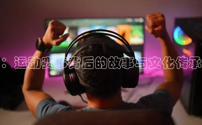 ：运动赛事背后的故事与文化传承