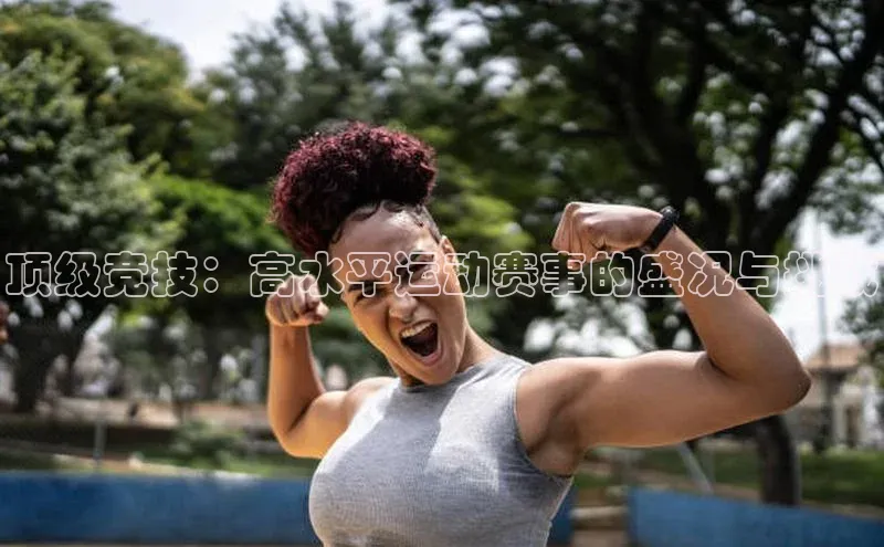 顶级竞技：高水平运动赛事的盛况与挑战