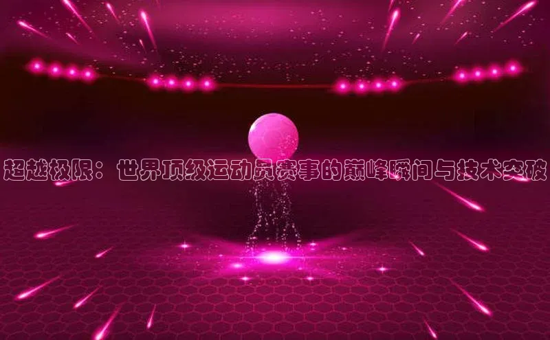 超越极限：世界顶级运动员赛事的巅峰瞬间与技术突破