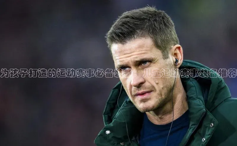 为孩子打造的运动赛事必备装备：儿童运动赛事装备推荐