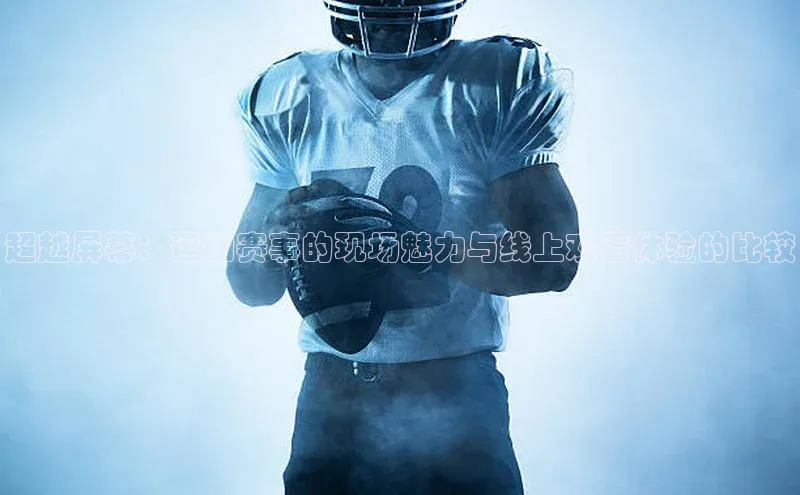 超越屏幕：运动赛事的现场魅力与线上观看体验的比较