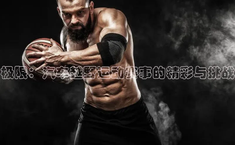 极限：汽车越野运动赛事的精彩与挑战