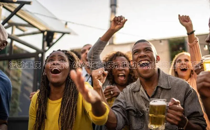 运动重庆·盛宴：2023年重庆市运动会精彩回顾与展望