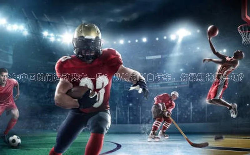 今年中国热门运动赛事一览：从长跑到自行车，你最期待哪一场？