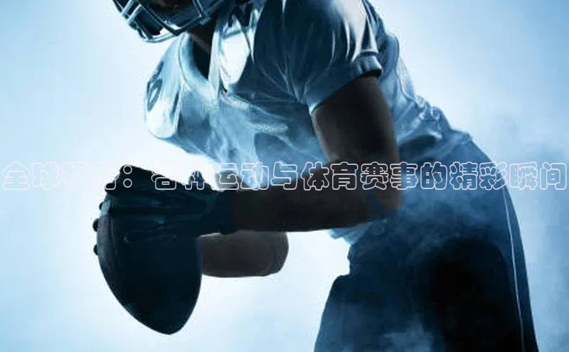 全球视野：各种运动与体育赛事的精彩瞬间