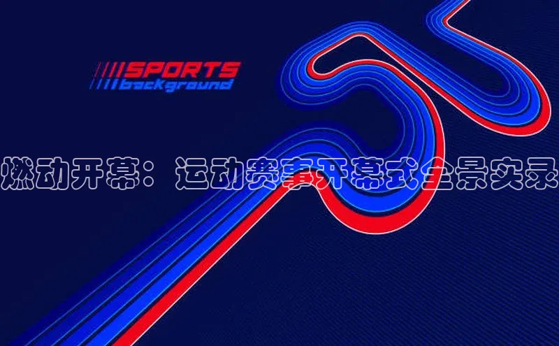 燃动开幕：运动赛事开幕式全景实录