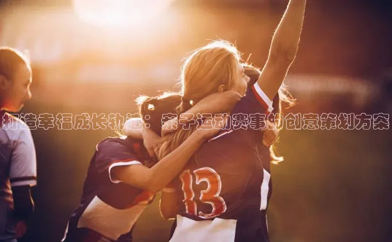 打造幸福成长轨迹：亲子运动赛事的创意策划方案