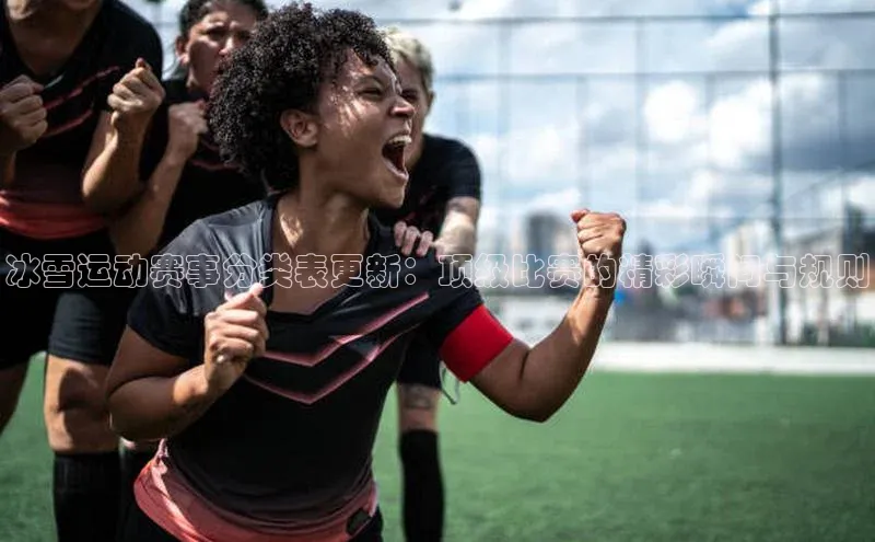 冰雪运动赛事分类表更新：顶级比赛的精彩瞬间与规则