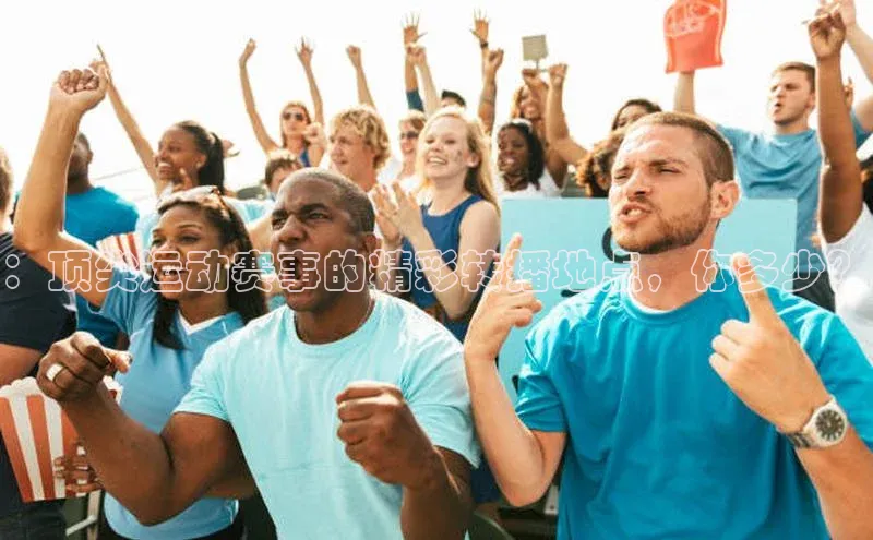 ：顶尖运动赛事的精彩转播地点，你多少？