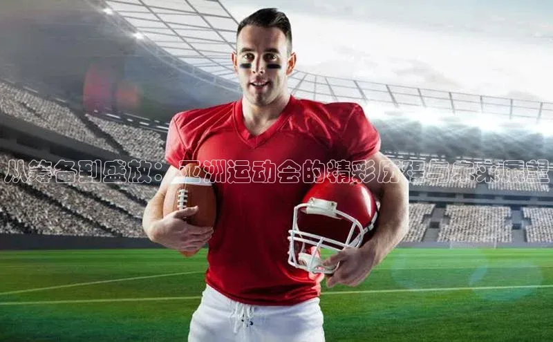 从筹备到盛放：亚洲运动会的精彩历程与未来展望