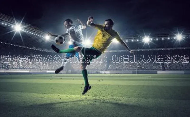 运动赛事的公众号排版指南：打造引人入胜的体验