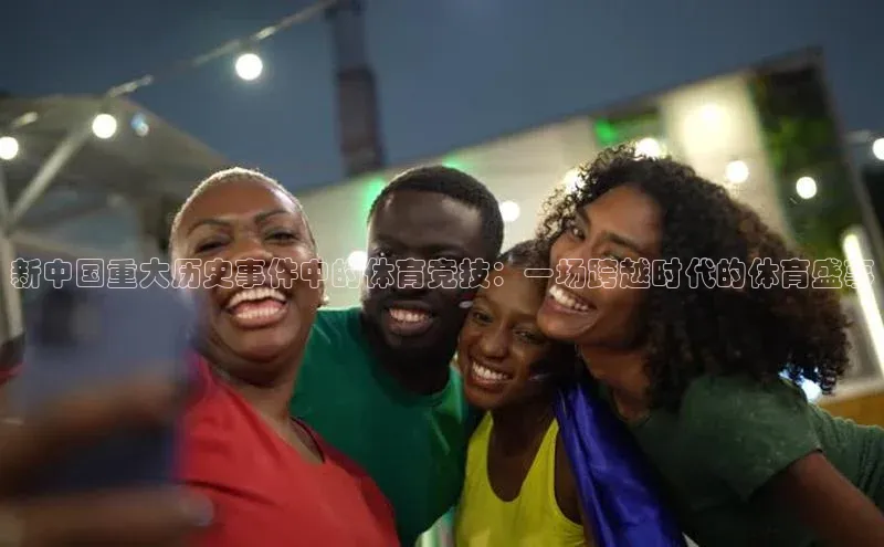 新中国重大历史事件中的体育竞技：一场跨越时代的体育盛事