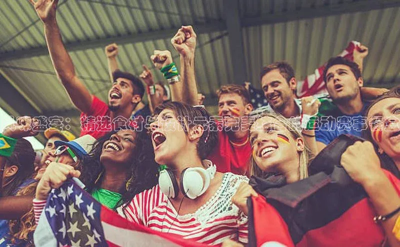 风味盛宴：精选食材与设计元素完美结合的运动赛事餐盒