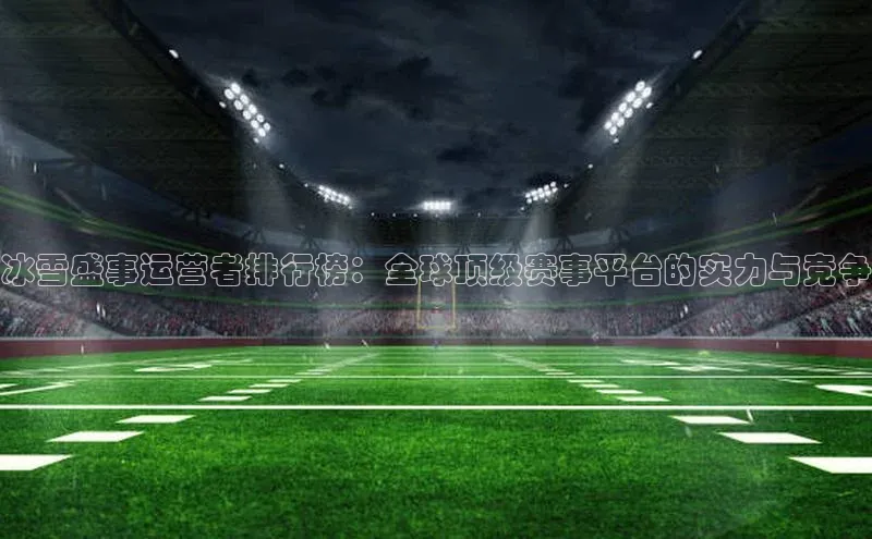 冰雪盛事运营者排行榜：全球顶级赛事平台的实力与竞争