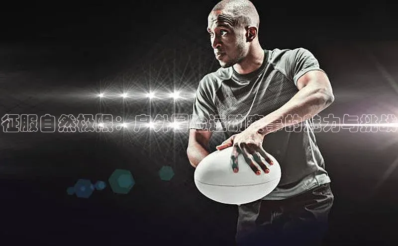 征服自然极限：户外冒险运动赛事的魅力与挑战