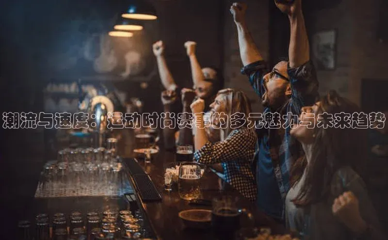 潮流与速度：运动时尚赛事的多元魅力与未来趋势