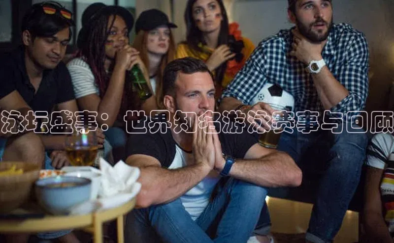 泳坛盛事：世界知名游泳赛事与回顾